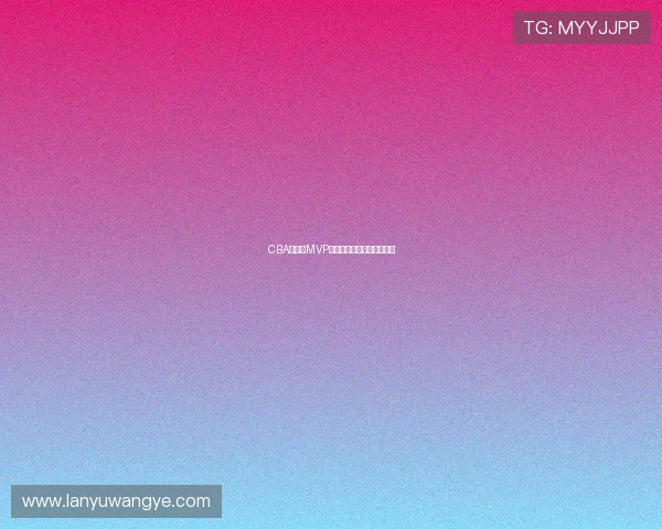 CBA总决赛MVP获得者创造职业生涯新高度 CBA总决赛MVP获得者创造职业生涯新高度